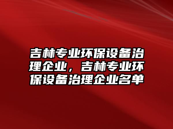 吉林專業(yè)環(huán)保設(shè)備治理企業(yè)，吉林專業(yè)環(huán)保設(shè)備治理企業(yè)名單