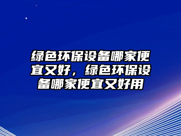 綠色環(huán)保設備哪家便宜又好，綠色環(huán)保設備哪家便宜又好用