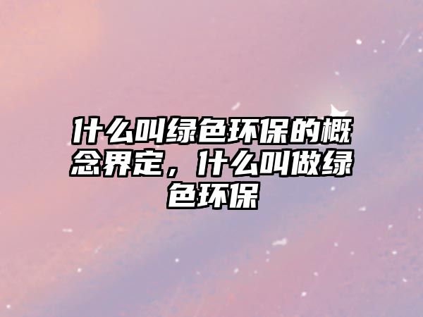 什么叫綠色環(huán)保的概念界定，什么叫做綠色環(huán)保