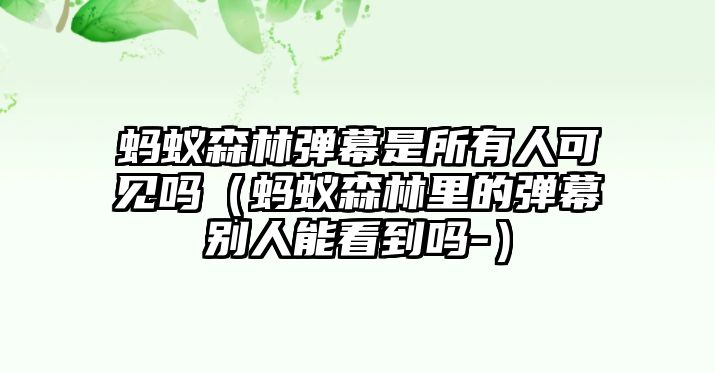 螞蟻森林彈幕是所有人可見(jiàn)嗎（螞蟻森林里的彈幕別人能看到嗎-）