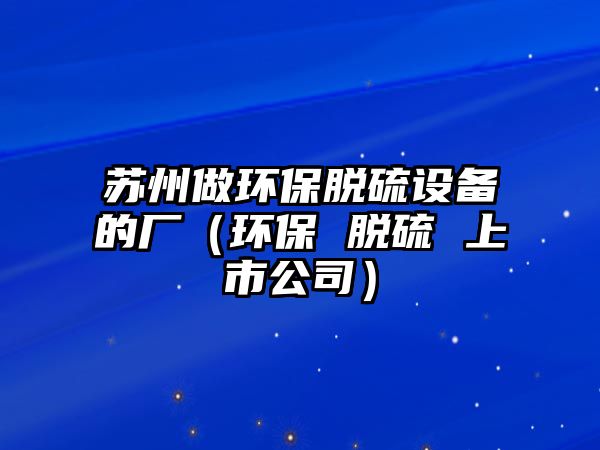 蘇州做環(huán)保脫硫設(shè)備的廠（環(huán)保 脫硫 上市公司）