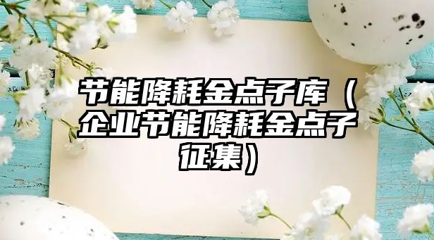 節(jié)能降耗金點(diǎn)子庫（企業(yè)節(jié)能降耗金點(diǎn)子征集）