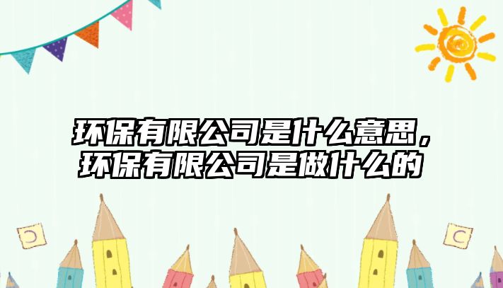 環(huán)保有限公司是什么意思，環(huán)保有限公司是做什么的