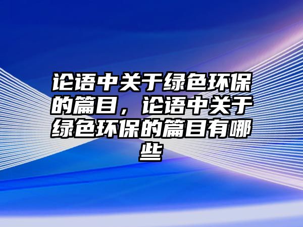 論語中關(guān)于綠色環(huán)保的篇目，論語中關(guān)于綠色環(huán)保的篇目有哪些