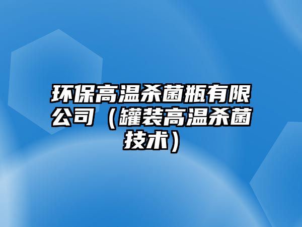 環(huán)保高溫殺菌瓶有限公司（罐裝高溫殺菌技術(shù)）