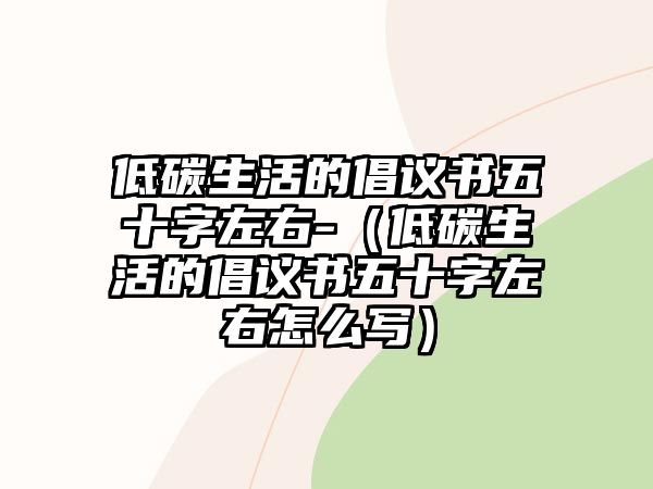 低碳生活的倡議書五十字左右-（低碳生活的倡議書五十字左右怎么寫）