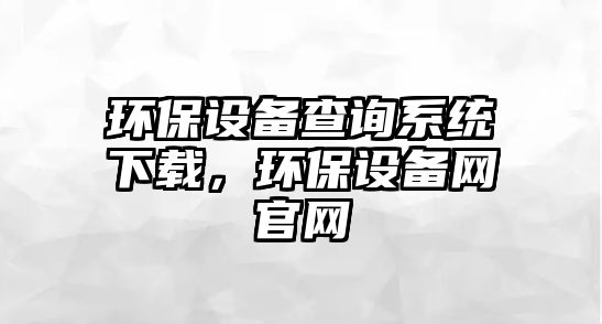 環(huán)保設(shè)備查詢系統(tǒng)下載，環(huán)保設(shè)備網(wǎng)官網(wǎng)