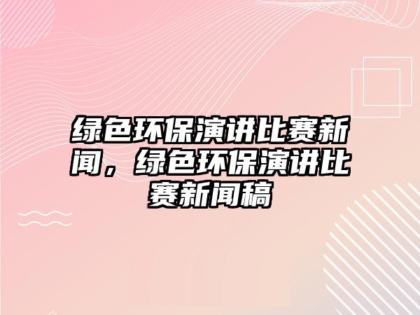 綠色環(huán)保演講比賽新聞，綠色環(huán)保演講比賽新聞稿