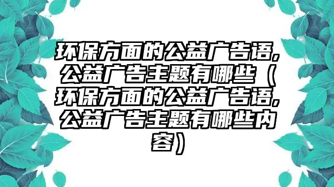 環(huán)保方面的公益廣告語,公益廣告主題有哪些（環(huán)保方面的公益廣告語,公益廣告主題有哪些內(nèi)容）