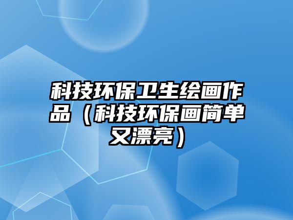 科技環(huán)保衛(wèi)生繪畫作品（科技環(huán)保畫簡(jiǎn)單又漂亮）