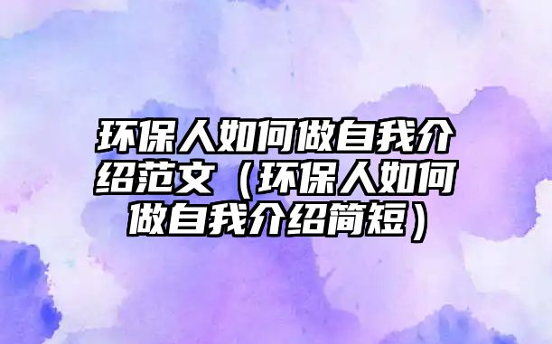 環(huán)保人如何做自我介紹范文（環(huán)保人如何做自我介紹簡短）