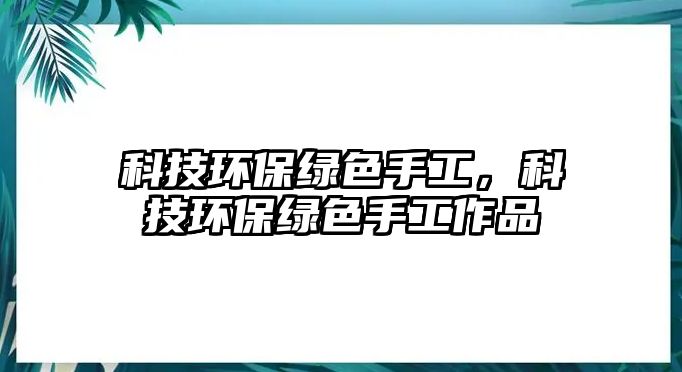 科技環(huán)保綠色手工，科技環(huán)保綠色手工作品