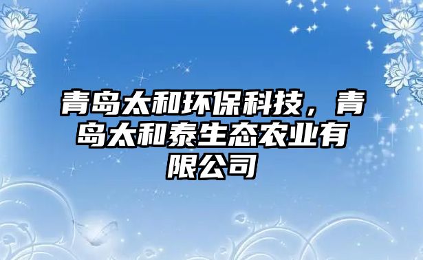 青島太和環(huán)保科技，青島太和泰生態(tài)農(nóng)業(yè)有限公司