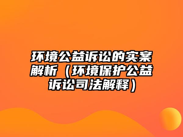 環(huán)境公益訴訟的實(shí)案解析（環(huán)境保護(hù)公益訴訟司法解釋）