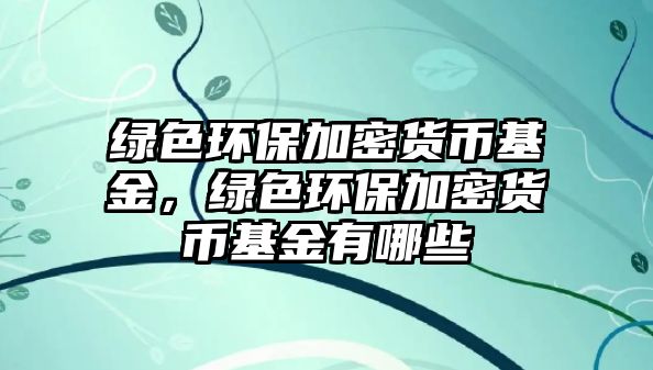 綠色環(huán)保加密貨幣基金，綠色環(huán)保加密貨幣基金有哪些