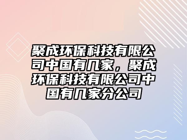 聚成環(huán)?？萍加邢薰局袊?guó)有幾家，聚成環(huán)保科技有限公司中國(guó)有幾家分公司