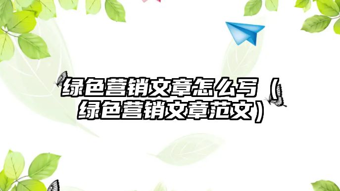 綠色營銷文章怎么寫（綠色營銷文章范文）