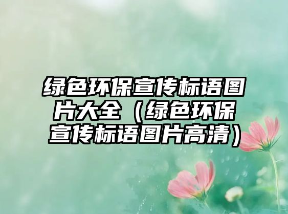 綠色環(huán)保宣傳標(biāo)語圖片大全（綠色環(huán)保宣傳標(biāo)語圖片高清）