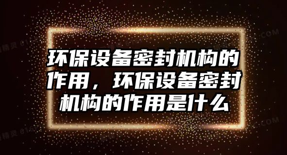 環(huán)保設(shè)備密封機(jī)構(gòu)的作用，環(huán)保設(shè)備密封機(jī)構(gòu)的作用是什么