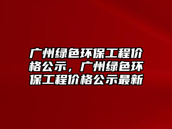 廣州綠色環(huán)保工程價格公示，廣州綠色環(huán)保工程價格公示最新