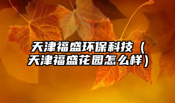 天津福盛環(huán)?？萍迹ㄌ旖蚋Ｊ⒒▓@怎么樣）