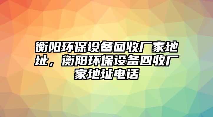 衡陽環(huán)保設(shè)備回收廠家地址，衡陽環(huán)保設(shè)備回收廠家地址電話