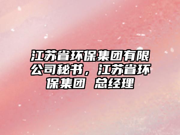 江蘇省環(huán)保集團有限公司秘書，江蘇省環(huán)保集團 總經(jīng)理