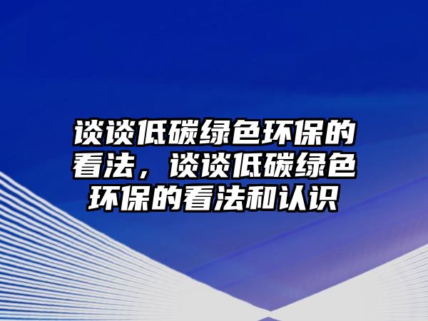 談談低碳綠色環(huán)保的看法，談談低碳綠色環(huán)保的看法和認識