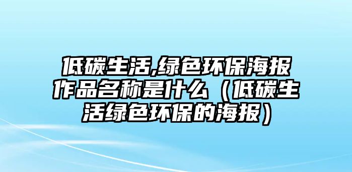 低碳生活,綠色環(huán)保海報(bào)作品名稱是什么（低碳生活綠色環(huán)保的海報(bào)）