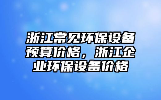 浙江常見環(huán)保設(shè)備預(yù)算價(jià)格，浙江企業(yè)環(huán)保設(shè)備價(jià)格