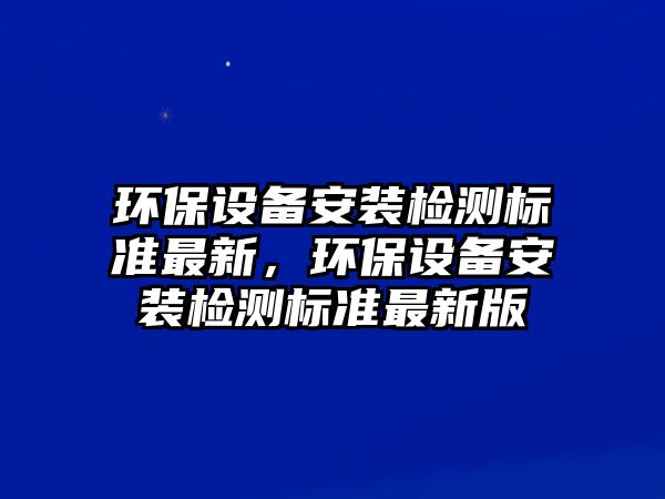 環(huán)保設(shè)備安裝檢測(cè)標(biāo)準(zhǔn)最新，環(huán)保設(shè)備安裝檢測(cè)標(biāo)準(zhǔn)最新版