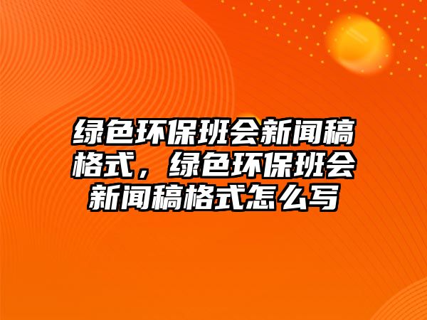 綠色環(huán)保班會(huì)新聞稿格式，綠色環(huán)保班會(huì)新聞稿格式怎么寫