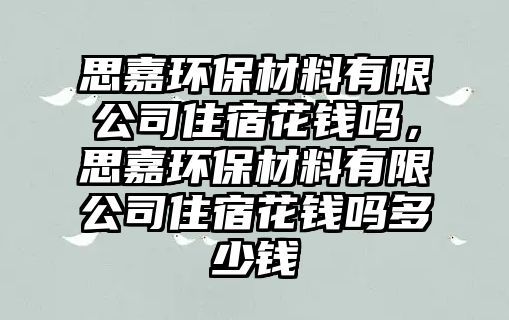 思嘉環(huán)保材料有限公司住宿花錢嗎，思嘉環(huán)保材料有限公司住宿花錢嗎多少錢