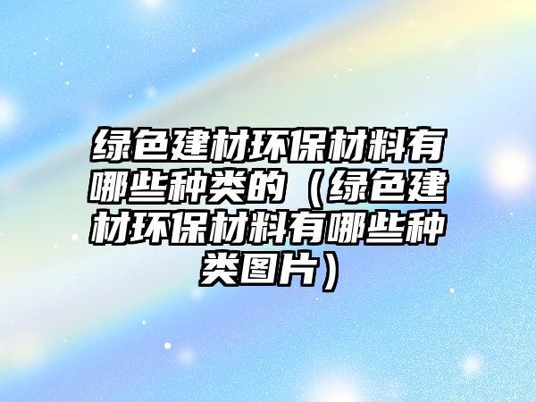 綠色建材環(huán)保材料有哪些種類的（綠色建材環(huán)保材料有哪些種類圖片）