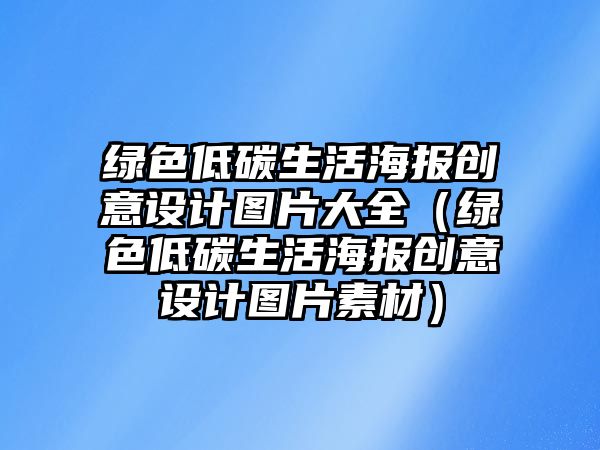 綠色低碳生活海報創(chuàng)意設計圖片大全（綠色低碳生活海報創(chuàng)意設計圖片素材）