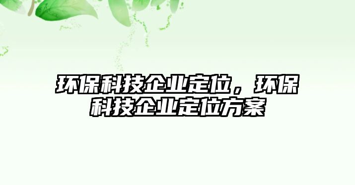 環(huán)保科技企業(yè)定位，環(huán)保科技企業(yè)定位方案