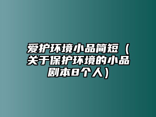 愛護(hù)環(huán)境小品簡短（關(guān)于保護(hù)環(huán)境的小品劇本8個(gè)人）