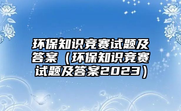 環(huán)保知識競賽試題及答案（環(huán)保知識競賽試題及答案2023）