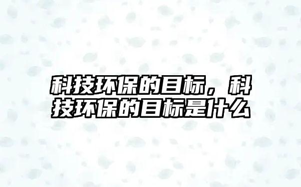 科技環(huán)保的目標，科技環(huán)保的目標是什么