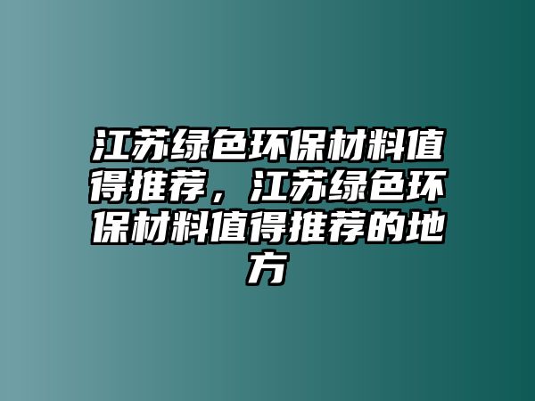 江蘇綠色環(huán)保材料值得推薦，江蘇綠色環(huán)保材料值得推薦的地方