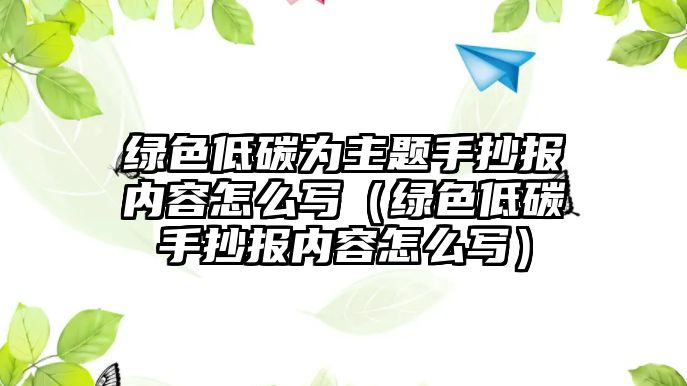 綠色低碳為主題手抄報(bào)內(nèi)容怎么寫（綠色低碳手抄報(bào)內(nèi)容怎么寫）