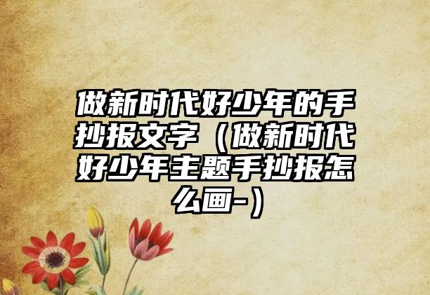 做新時代好少年的手抄報文字（做新時代好少年主題手抄報怎么畫-）