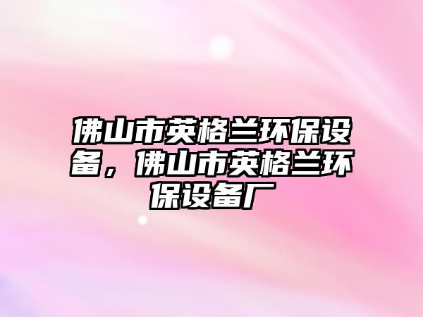 佛山市英格蘭環(huán)保設(shè)備，佛山市英格蘭環(huán)保設(shè)備廠