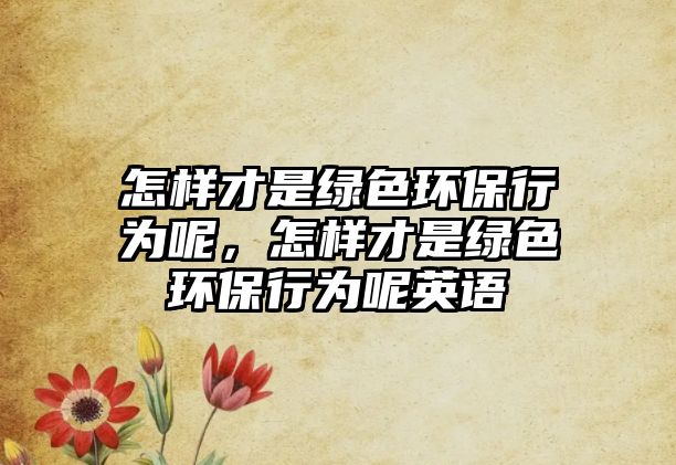 怎樣才是綠色環(huán)保行為呢，怎樣才是綠色環(huán)保行為呢英語