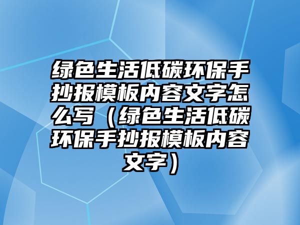 綠色生活低碳環(huán)保手抄報模板內(nèi)容文字怎么寫（綠色生活低碳環(huán)保手抄報模板內(nèi)容文字）