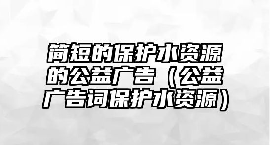 簡短的保護水資源的公益廣告（公益廣告詞保護水資源）