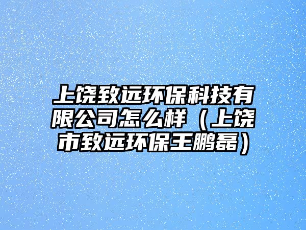 上饒致遠(yuǎn)環(huán)?？萍加邢薰驹趺礃樱ㄉ橡埵兄逻h(yuǎn)環(huán)保王鵬磊）