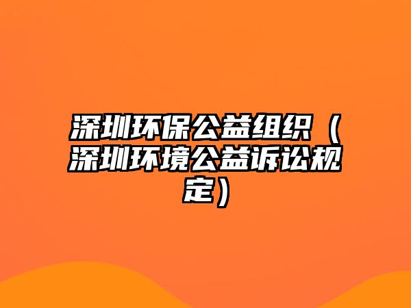 深圳環(huán)保公益組織（深圳環(huán)境公益訴訟規(guī)定）