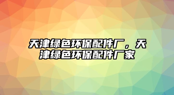 天津綠色環(huán)保配件廠，天津綠色環(huán)保配件廠家