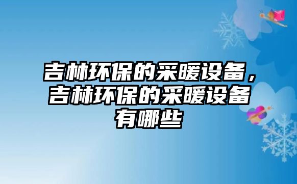 吉林環(huán)保的采暖設備，吉林環(huán)保的采暖設備有哪些